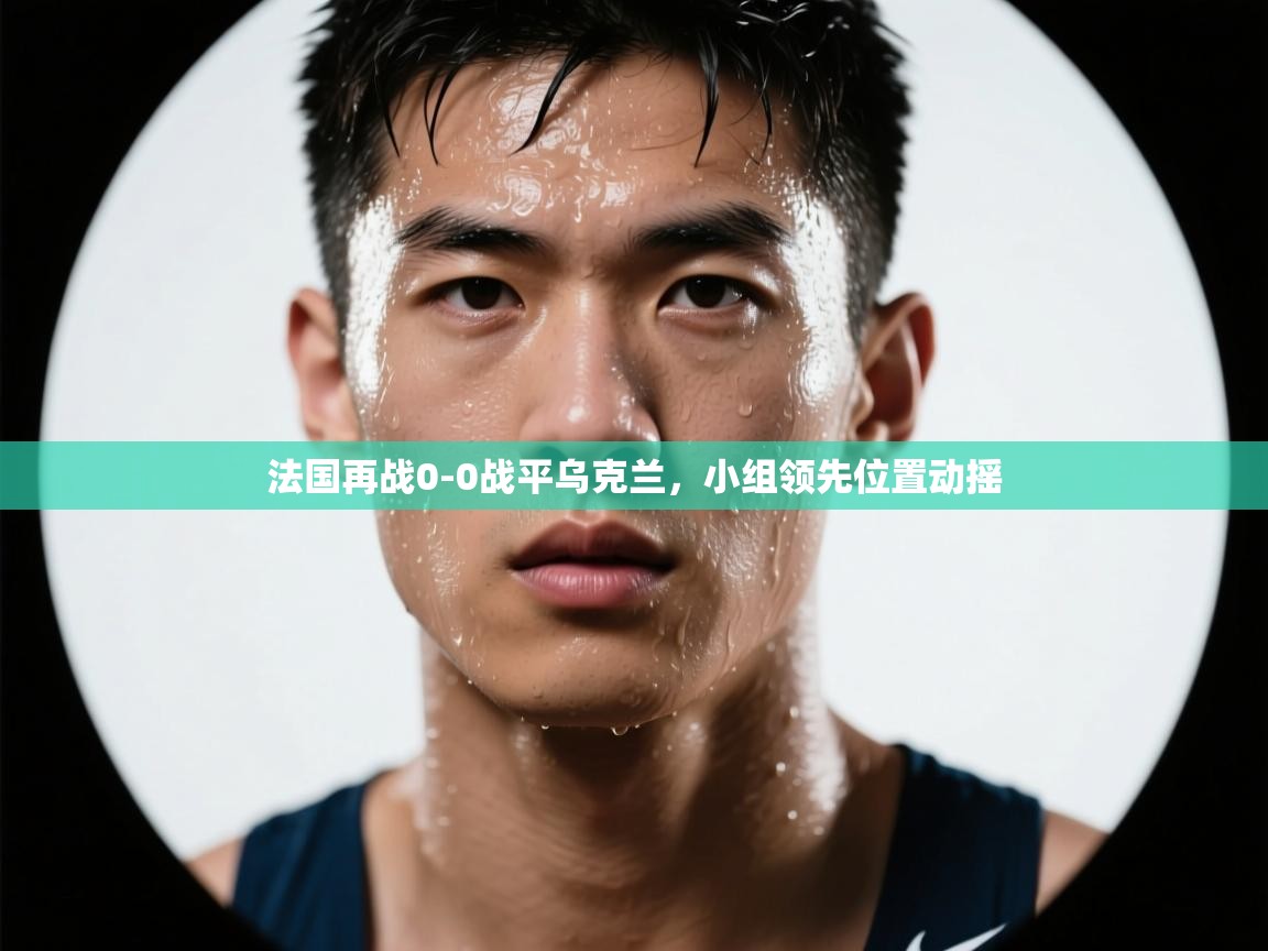 法国再战0-0战平乌克兰，小组领先位置动摇