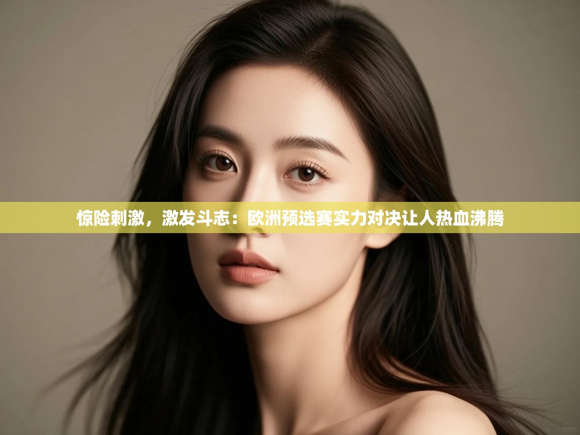 惊险刺激，激发斗志：欧洲预选赛实力对决让人热血沸腾