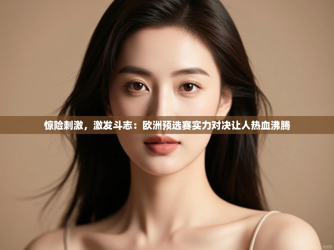 惊险刺激，激发斗志：欧洲预选赛实力对决让人热血沸腾  第2张