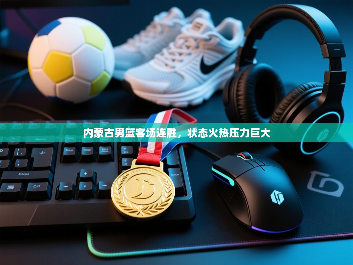 内蒙古男篮客场连胜，状态火热压力巨大