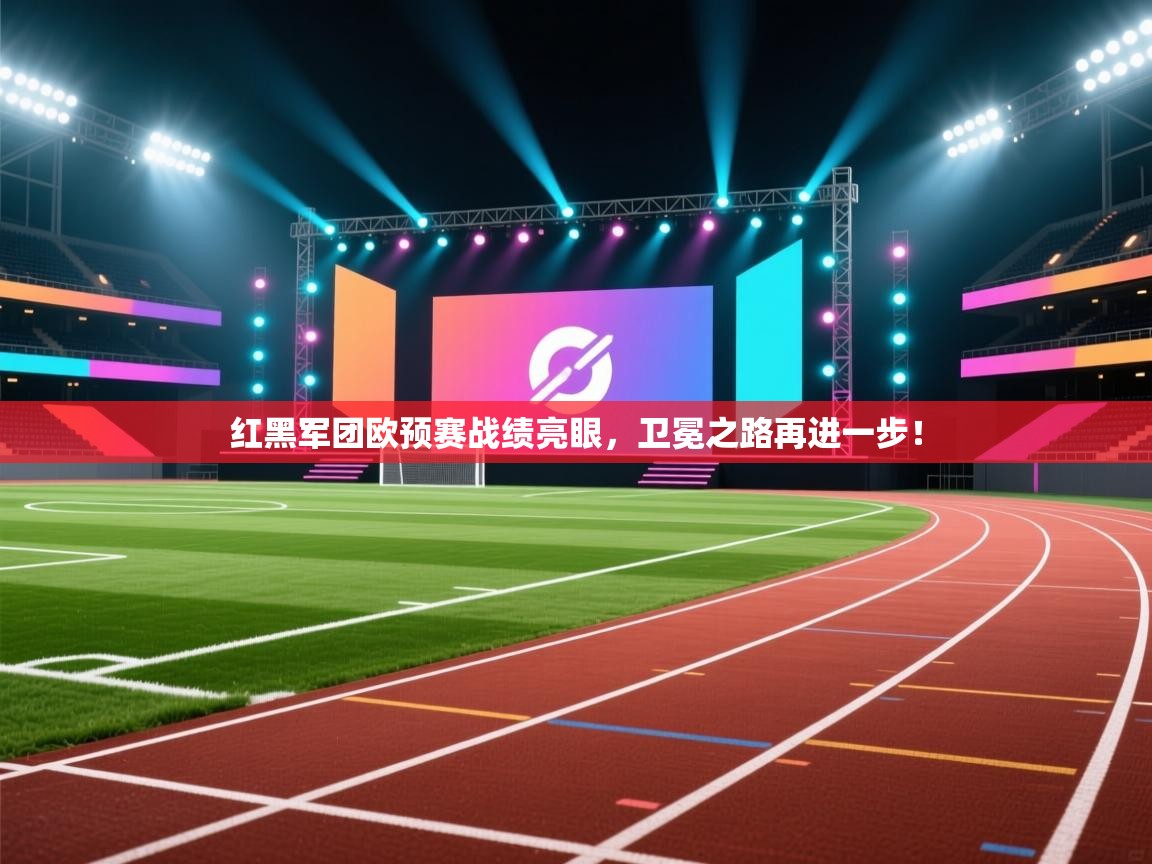红黑军团欧预赛战绩亮眼，卫冕之路再进一步！