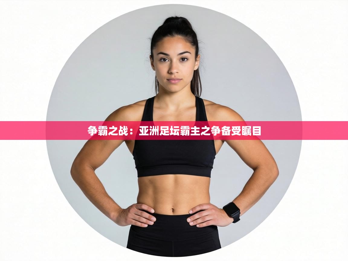 争霸之战：亚洲足坛霸主之争备受瞩目