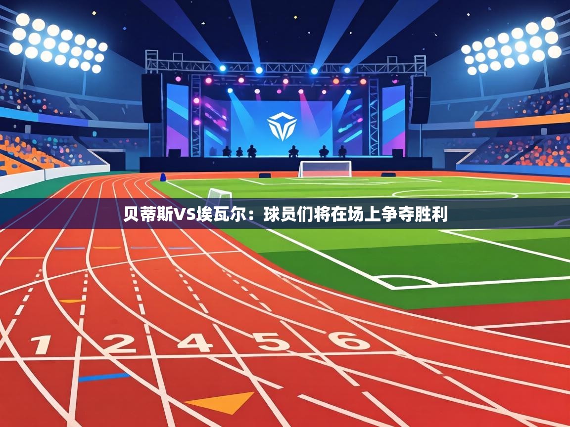 贝蒂斯VS埃瓦尔：球员们将在场上争夺胜利