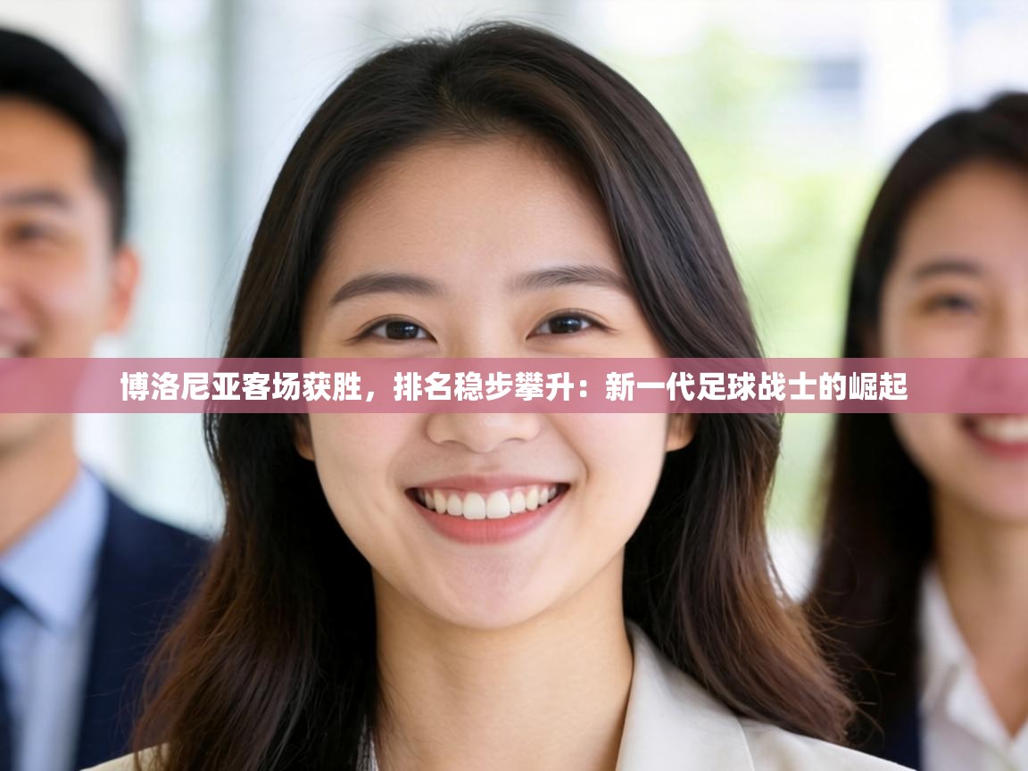 博洛尼亚客场获胜,排名稳步攀升:新一代足球战士的崛起 第2张