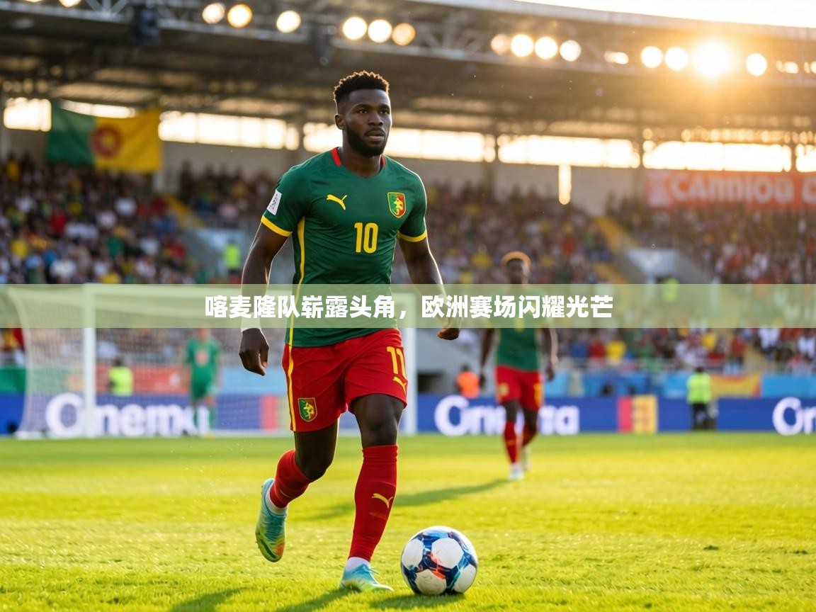 喀麦隆队崭露头角,欧洲赛场闪耀光芒 第2张