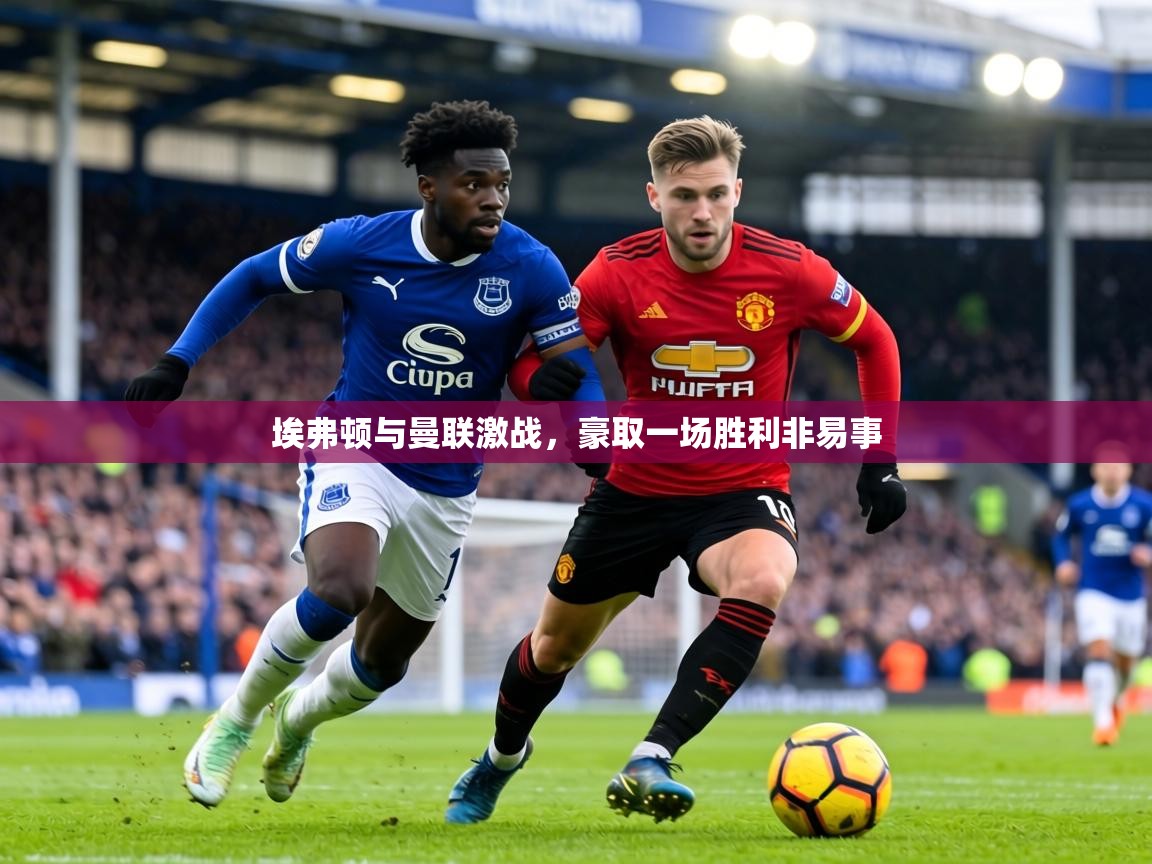 埃弗顿与曼联激战，豪取一场胜利非易事